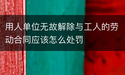 用人单位无故解除与工人的劳动合同应该怎么处罚