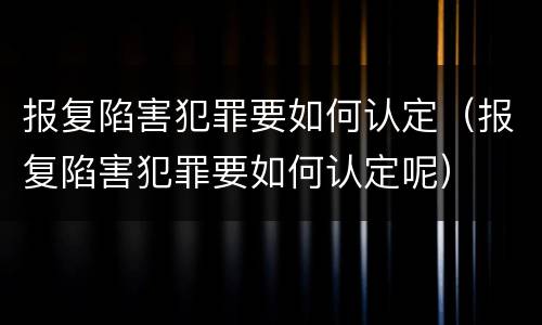 报复陷害犯罪要如何认定（报复陷害犯罪要如何认定呢）