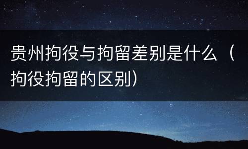 贵州拘役与拘留差别是什么（拘役拘留的区别）