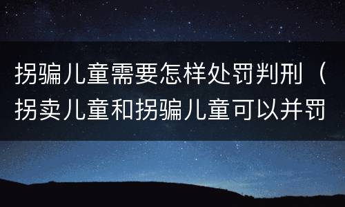 拐骗儿童需要怎样处罚判刑（拐卖儿童和拐骗儿童可以并罚吗）