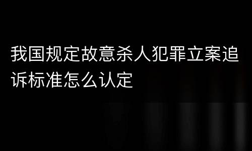 我国规定故意杀人犯罪立案追诉标准怎么认定
