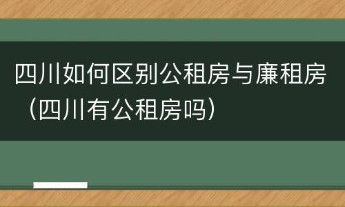四川如何区别公租房与廉租房（四川有公租房吗）