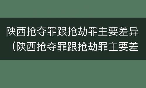 陕西抢夺罪跟抢劫罪主要差异（陕西抢夺罪跟抢劫罪主要差异在哪）
