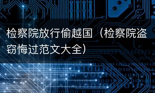 检察院放行偷越国（检察院盗窃悔过范文大全）