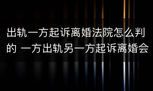 出轨一方起诉离婚法院怎么判的 一方出轨另一方起诉离婚会咋样