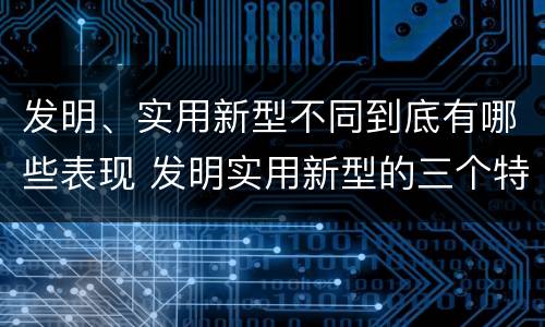发明、实用新型不同到底有哪些表现 发明实用新型的三个特点