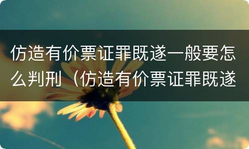 仿造有价票证罪既遂一般要怎么判刑（仿造有价票证罪既遂一般要怎么判刑呢）