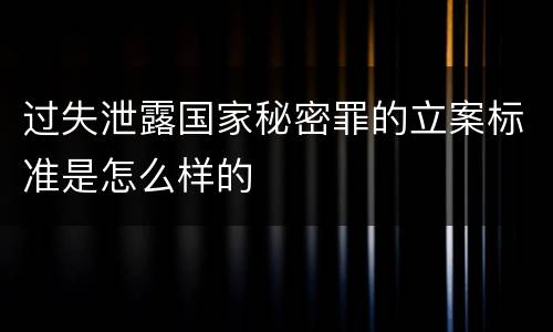过失泄露国家秘密罪的立案标准是怎么样的