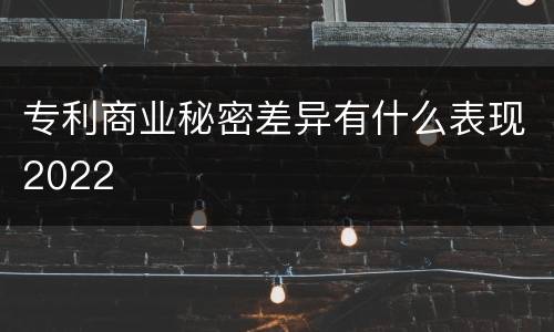 专利商业秘密差异有什么表现2022