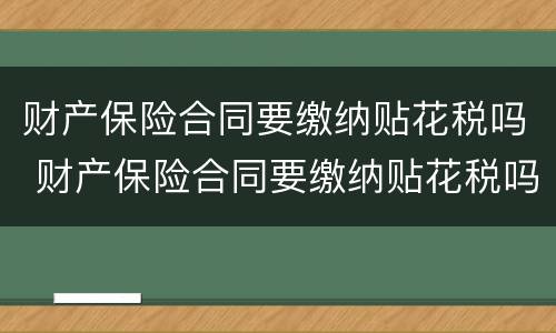 财产保险合同要缴纳贴花税吗 财产保险合同要缴纳贴花税吗怎么办