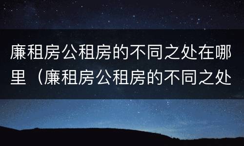 廉租房公租房的不同之处在哪里（廉租房公租房的不同之处在哪里查）