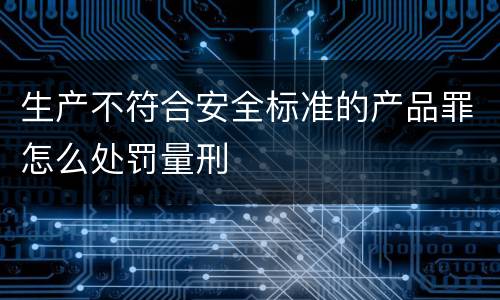 生产不符合安全标准的产品罪怎么处罚量刑
