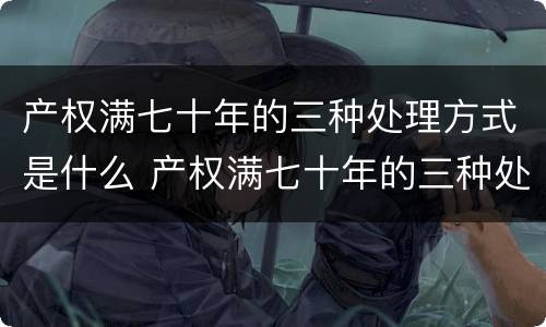 产权满七十年的三种处理方式是什么 产权满七十年的三种处理方式是什么意思