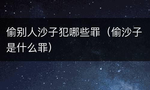 偷别人沙子犯哪些罪（偷沙子是什么罪）