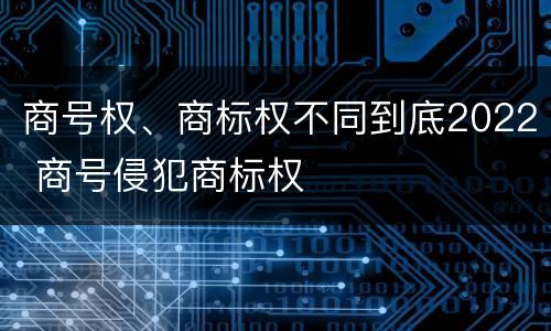 商号权、商标权不同到底2022 商号侵犯商标权