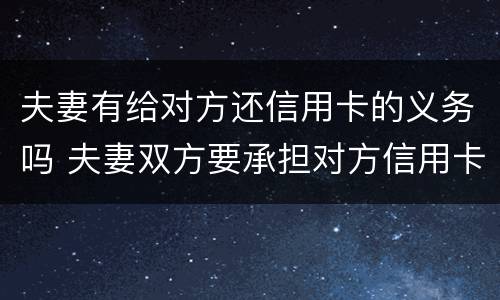 夫妻有给对方还信用卡的义务吗 夫妻双方要承担对方信用卡的债务吗?