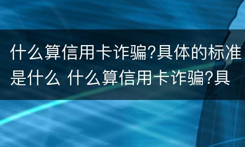 什么算信用卡诈骗?具体的标准是什么 什么算信用卡诈骗?具体的标准是什么呢
