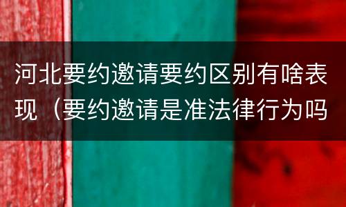 河北要约邀请要约区别有啥表现（要约邀请是准法律行为吗）