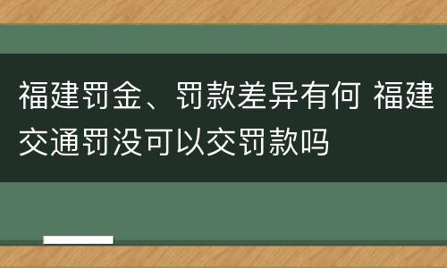 福建罚金、罚款差异有何 福建交通罚没可以交罚款吗