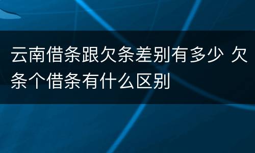云南借条跟欠条差别有多少 欠条个借条有什么区别