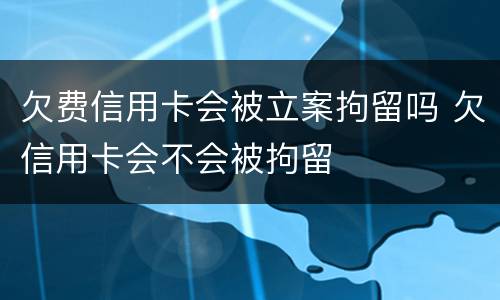 欠费信用卡会被立案拘留吗 欠信用卡会不会被拘留