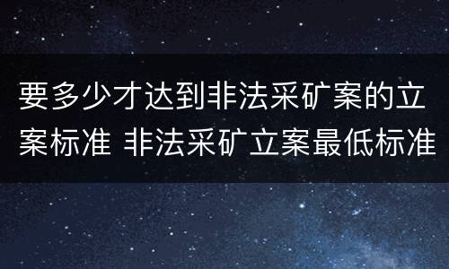 要多少才达到非法采矿案的立案标准 非法采矿立案最低标准