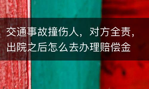 交通事故撞伤人，对方全责，出院之后怎么去办理赔偿金