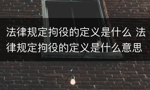 法律规定拘役的定义是什么 法律规定拘役的定义是什么意思