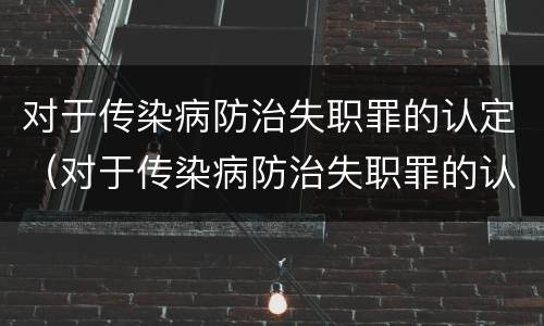对于传染病防治失职罪的认定（对于传染病防治失职罪的认定依据）