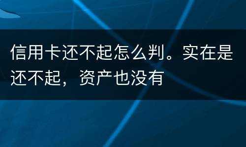 信用卡还不起怎么判。实在是还不起，资产也没有
