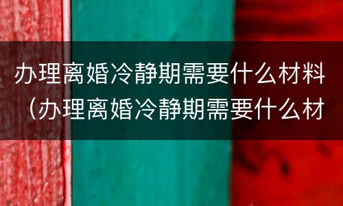 办理离婚冷静期需要什么材料（办理离婚冷静期需要什么材料和证件）