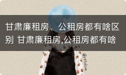 甘肃廉租房、公租房都有啥区别 甘肃廉租房,公租房都有啥区别啊