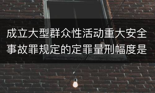 成立大型群众性活动重大安全事故罪规定的定罪量刑幅度是怎样的