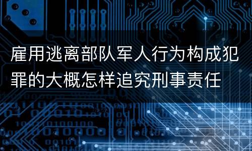 雇用逃离部队军人行为构成犯罪的大概怎样追究刑事责任