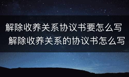 解除收养关系协议书要怎么写 解除收养关系的协议书怎么写
