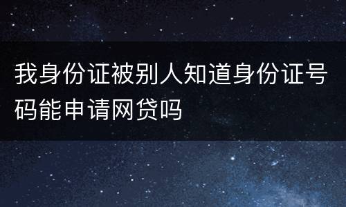 我身份证被别人知道身份证号码能申请网贷吗
