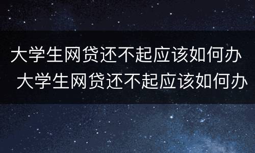 大学生网贷还不起应该如何办 大学生网贷还不起应该如何办呢