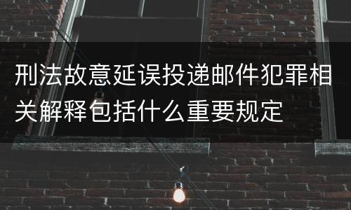 刑法故意延误投递邮件犯罪相关解释包括什么重要规定