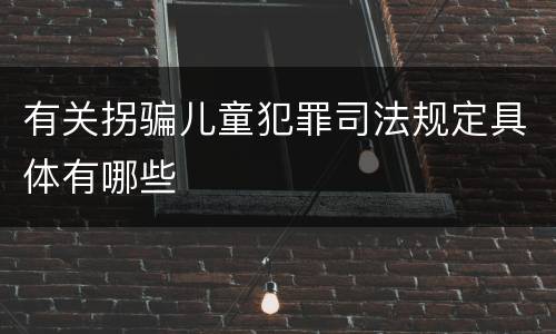 有关拐骗儿童犯罪司法规定具体有哪些