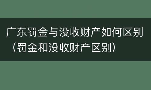 广东罚金与没收财产如何区别（罚金和没收财产区别）