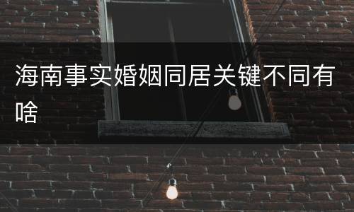 海南事实婚姻同居关键不同有啥