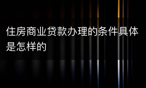 住房商业贷款办理的条件具体是怎样的