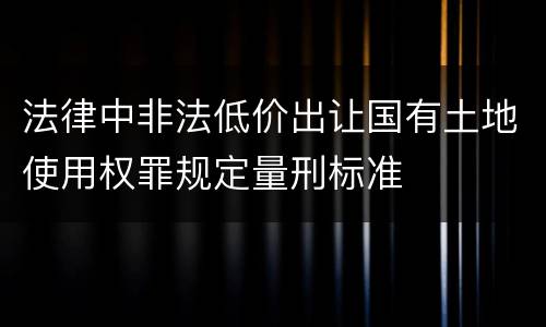 法律中非法低价出让国有土地使用权罪规定量刑标准