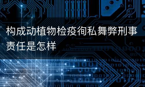 构成动植物检疫徇私舞弊刑事责任是怎样