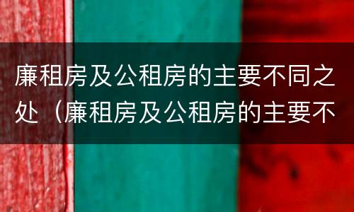 廉租房及公租房的主要不同之处（廉租房及公租房的主要不同之处在哪）