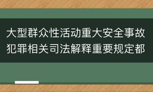 大型群众性活动重大安全事故犯罪相关司法解释重要规定都有哪些