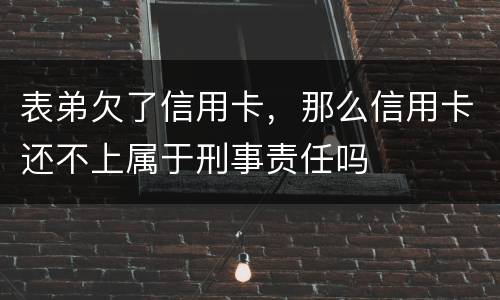 表弟欠了信用卡，那么信用卡还不上属于刑事责任吗