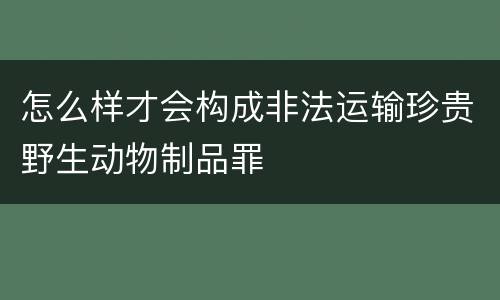 怎么样才会构成非法运输珍贵野生动物制品罪