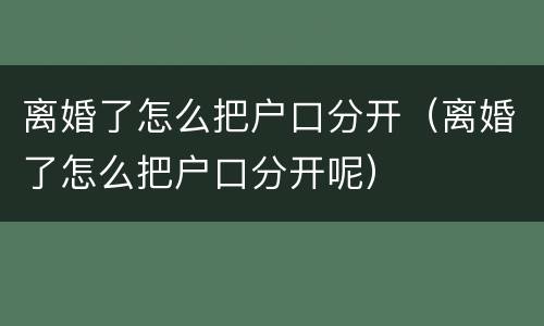 离婚了怎么把户口分开（离婚了怎么把户口分开呢）