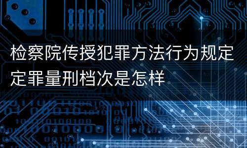 检察院传授犯罪方法行为规定定罪量刑档次是怎样